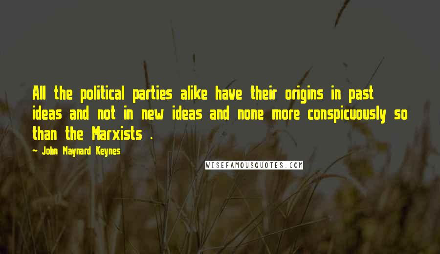 John Maynard Keynes Quotes: All the political parties alike have their origins in past ideas and not in new ideas and none more conspicuously so than the Marxists .