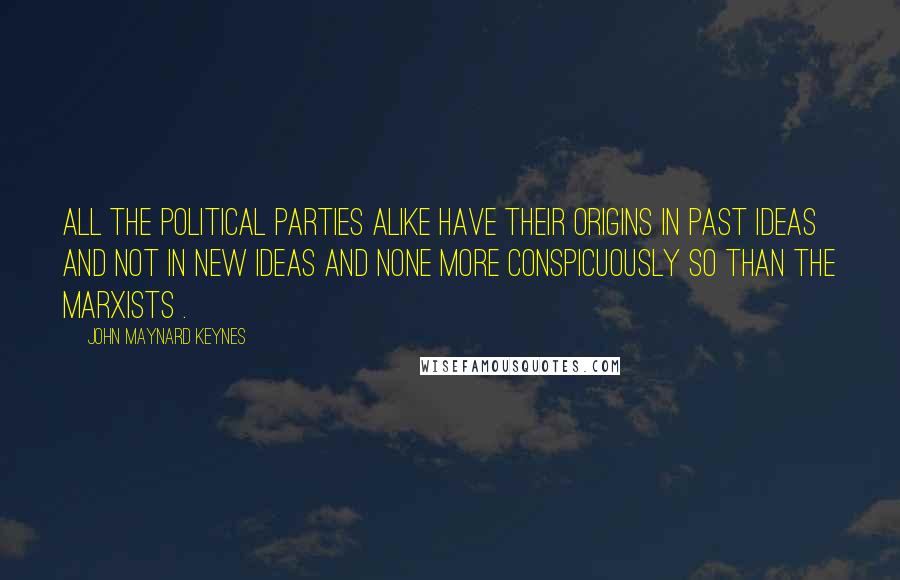 John Maynard Keynes Quotes: All the political parties alike have their origins in past ideas and not in new ideas and none more conspicuously so than the Marxists .