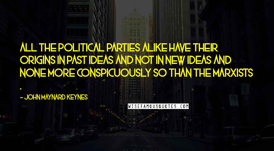John Maynard Keynes Quotes: All the political parties alike have their origins in past ideas and not in new ideas and none more conspicuously so than the Marxists .