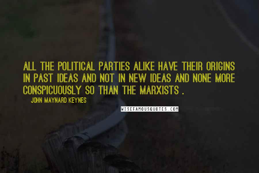 John Maynard Keynes Quotes: All the political parties alike have their origins in past ideas and not in new ideas and none more conspicuously so than the Marxists .