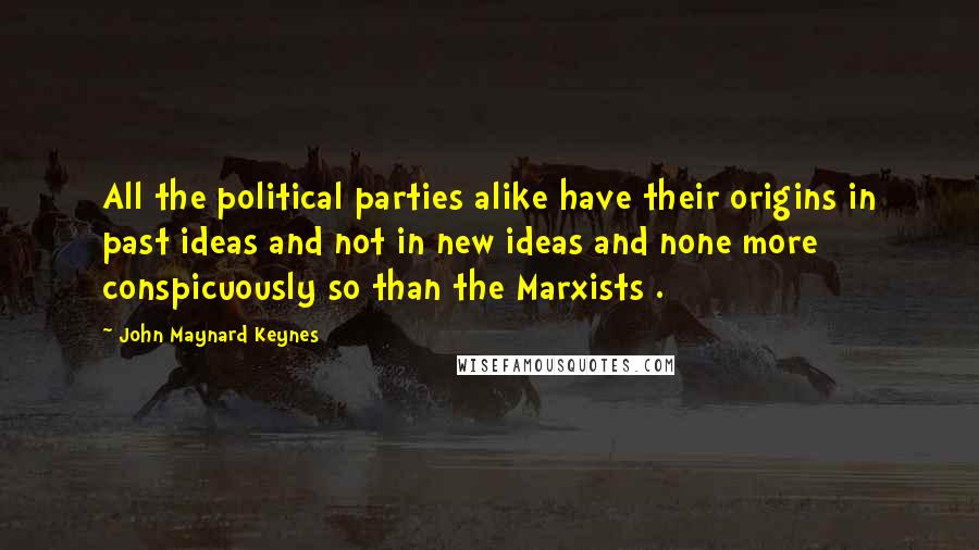 John Maynard Keynes Quotes: All the political parties alike have their origins in past ideas and not in new ideas and none more conspicuously so than the Marxists .