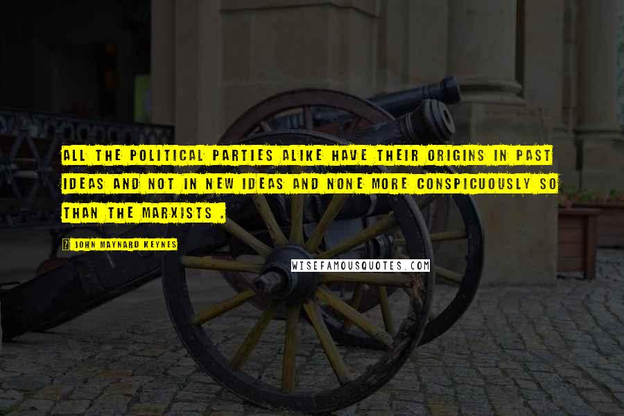 John Maynard Keynes Quotes: All the political parties alike have their origins in past ideas and not in new ideas and none more conspicuously so than the Marxists .