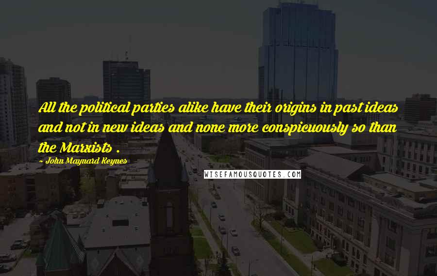 John Maynard Keynes Quotes: All the political parties alike have their origins in past ideas and not in new ideas and none more conspicuously so than the Marxists .