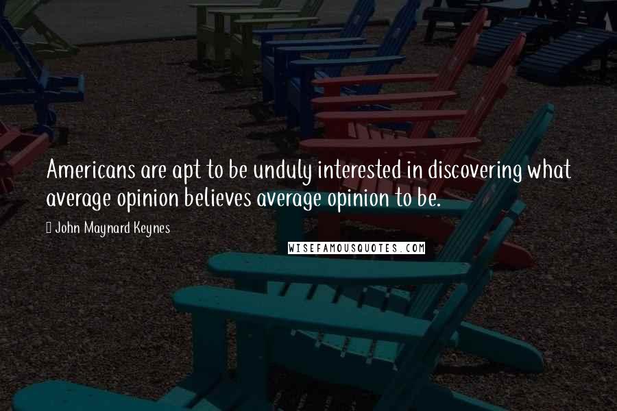 John Maynard Keynes Quotes: Americans are apt to be unduly interested in discovering what average opinion believes average opinion to be.