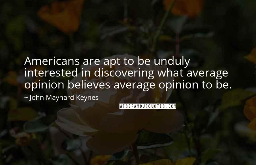 John Maynard Keynes Quotes: Americans are apt to be unduly interested in discovering what average opinion believes average opinion to be.