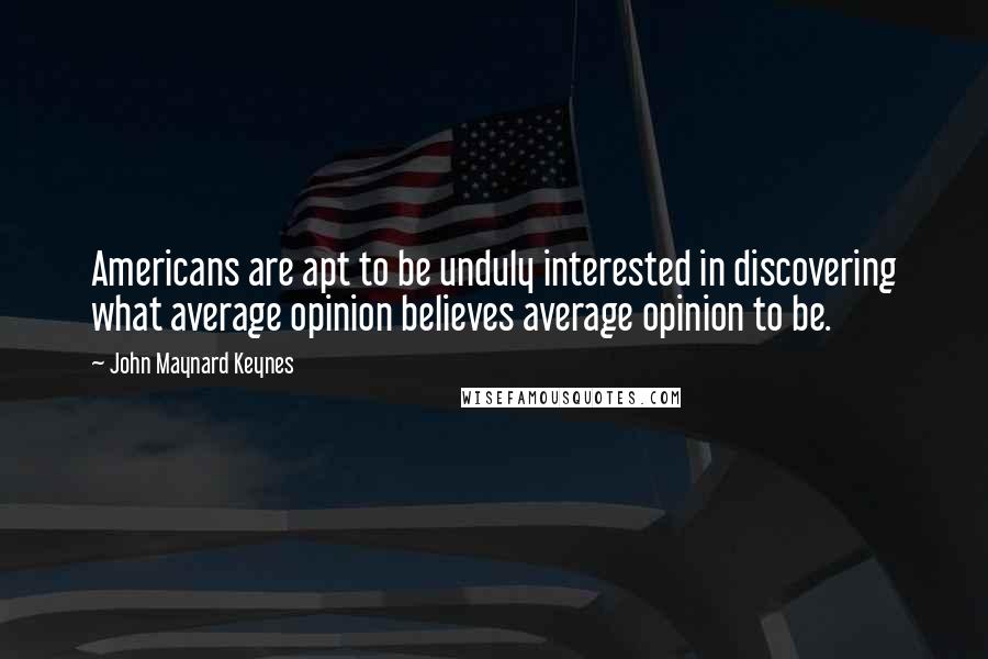 John Maynard Keynes Quotes: Americans are apt to be unduly interested in discovering what average opinion believes average opinion to be.