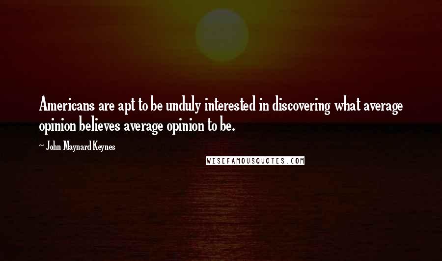 John Maynard Keynes Quotes: Americans are apt to be unduly interested in discovering what average opinion believes average opinion to be.
