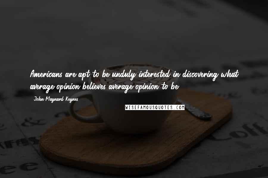 John Maynard Keynes Quotes: Americans are apt to be unduly interested in discovering what average opinion believes average opinion to be.