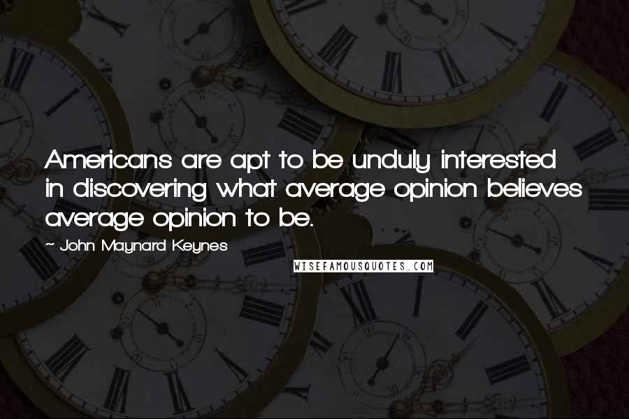 John Maynard Keynes Quotes: Americans are apt to be unduly interested in discovering what average opinion believes average opinion to be.