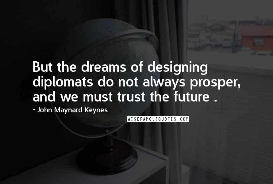 John Maynard Keynes Quotes: But the dreams of designing diplomats do not always prosper, and we must trust the future .