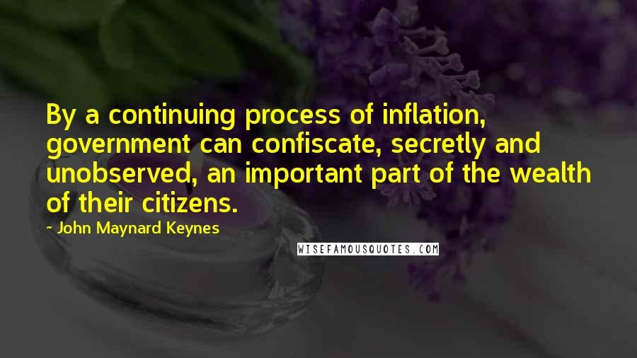 John Maynard Keynes Quotes: By a continuing process of inflation, government can confiscate, secretly and unobserved, an important part of the wealth of their citizens.