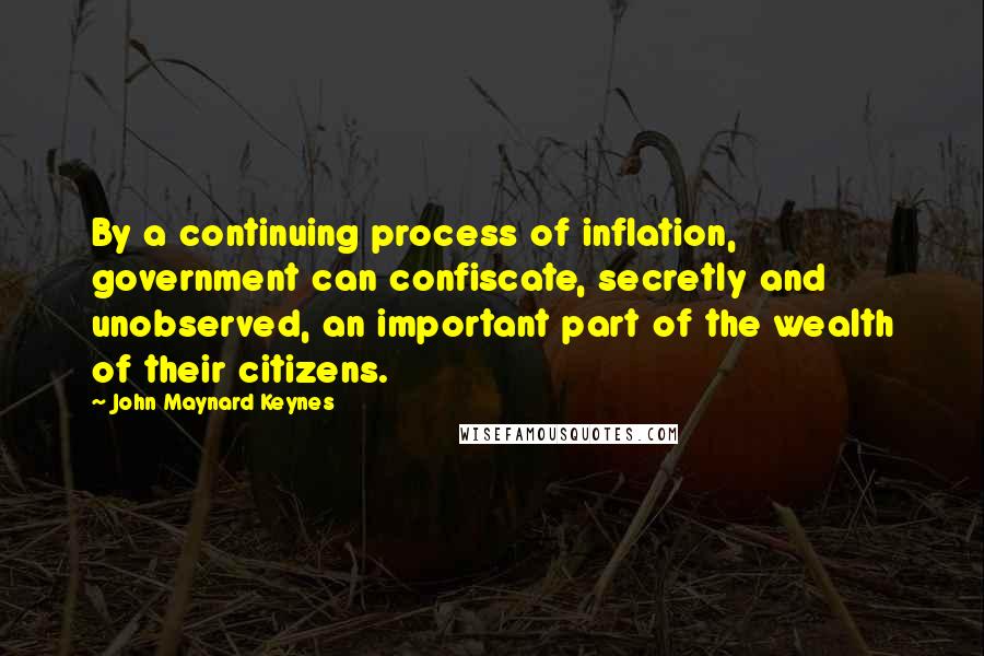 John Maynard Keynes Quotes: By a continuing process of inflation, government can confiscate, secretly and unobserved, an important part of the wealth of their citizens.