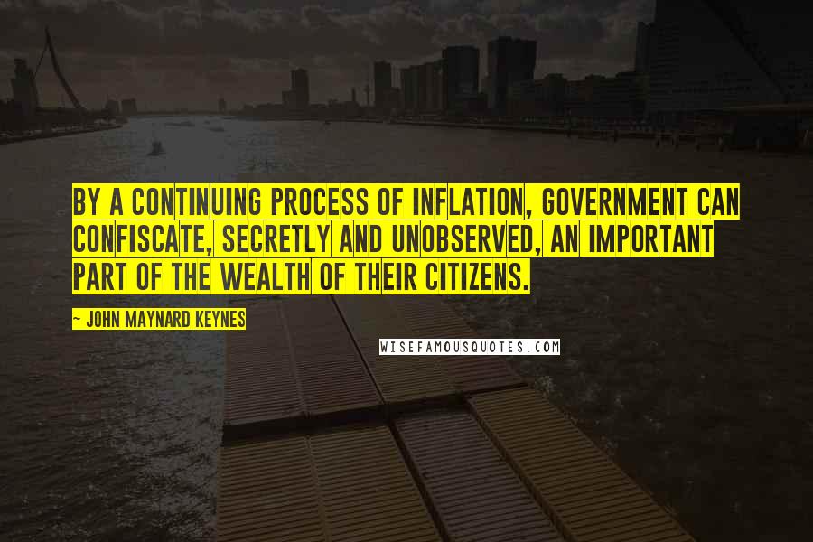 John Maynard Keynes Quotes: By a continuing process of inflation, government can confiscate, secretly and unobserved, an important part of the wealth of their citizens.