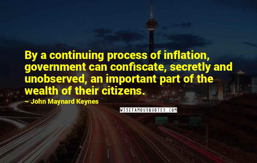 John Maynard Keynes Quotes: By a continuing process of inflation, government can confiscate, secretly and unobserved, an important part of the wealth of their citizens.