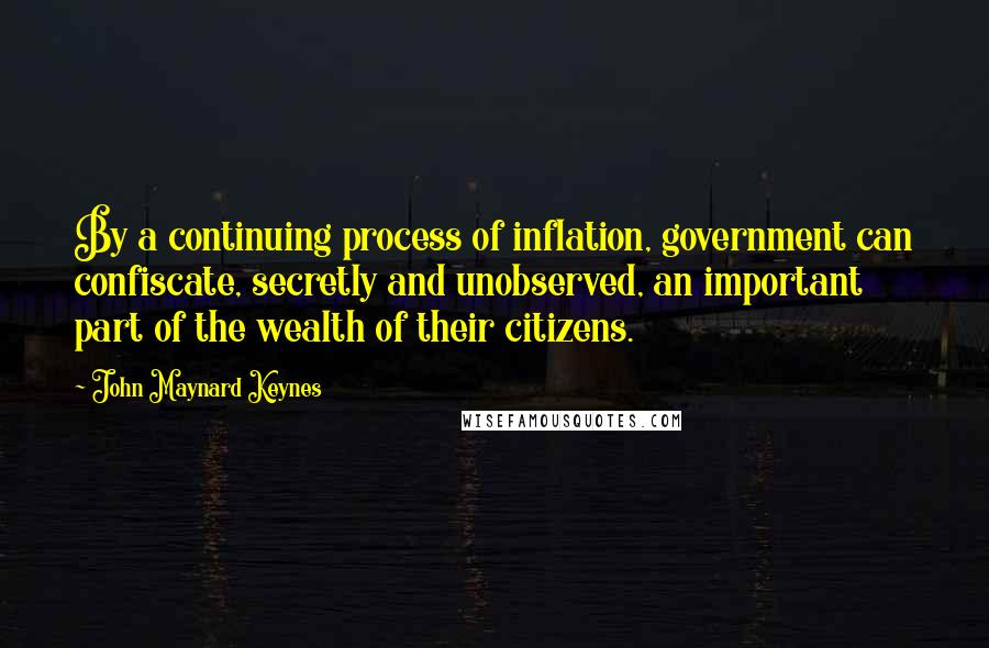 John Maynard Keynes Quotes: By a continuing process of inflation, government can confiscate, secretly and unobserved, an important part of the wealth of their citizens.