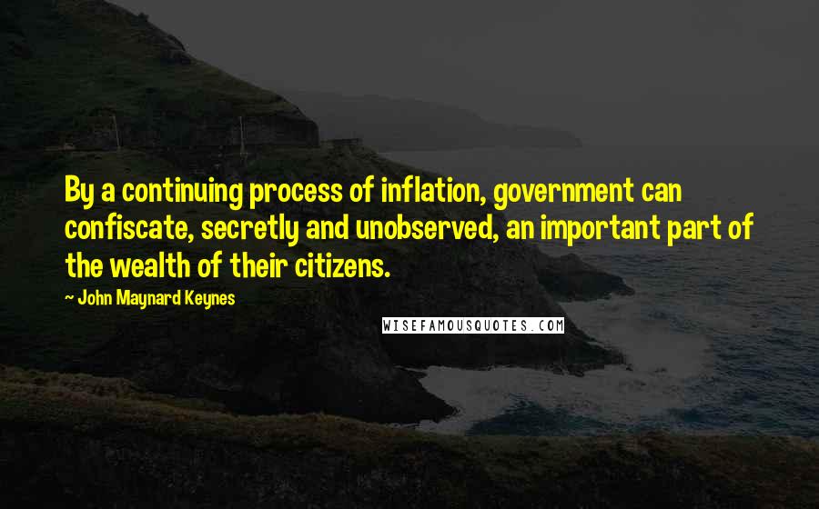 John Maynard Keynes Quotes: By a continuing process of inflation, government can confiscate, secretly and unobserved, an important part of the wealth of their citizens.