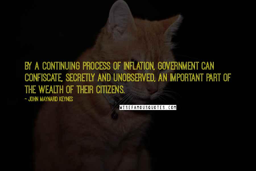 John Maynard Keynes Quotes: By a continuing process of inflation, government can confiscate, secretly and unobserved, an important part of the wealth of their citizens.