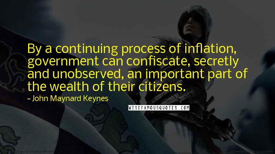 John Maynard Keynes Quotes: By a continuing process of inflation, government can confiscate, secretly and unobserved, an important part of the wealth of their citizens.