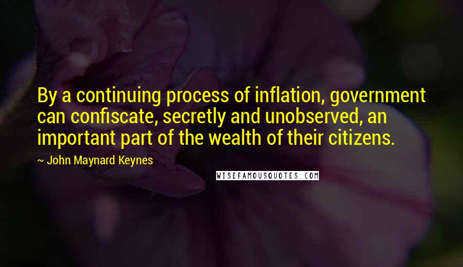 John Maynard Keynes Quotes: By a continuing process of inflation, government can confiscate, secretly and unobserved, an important part of the wealth of their citizens.