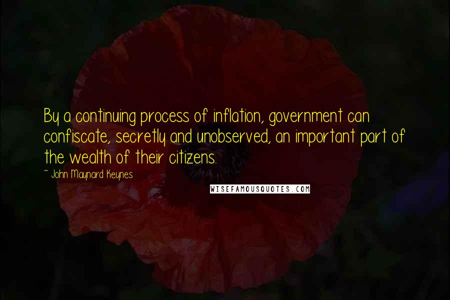 John Maynard Keynes Quotes: By a continuing process of inflation, government can confiscate, secretly and unobserved, an important part of the wealth of their citizens.