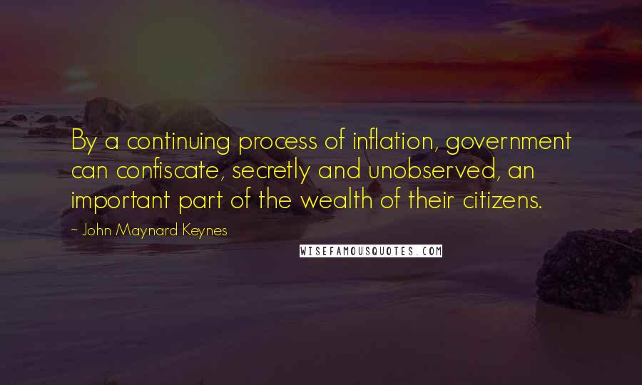 John Maynard Keynes Quotes: By a continuing process of inflation, government can confiscate, secretly and unobserved, an important part of the wealth of their citizens.