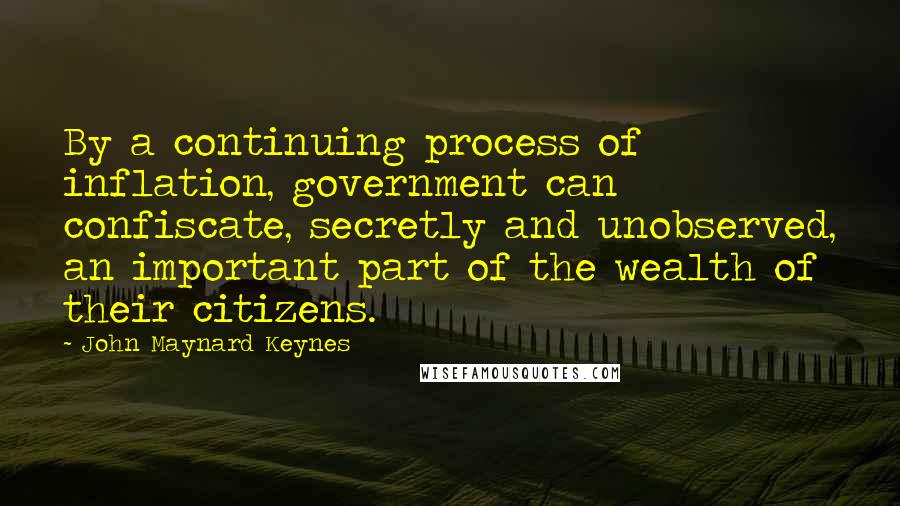 John Maynard Keynes Quotes: By a continuing process of inflation, government can confiscate, secretly and unobserved, an important part of the wealth of their citizens.