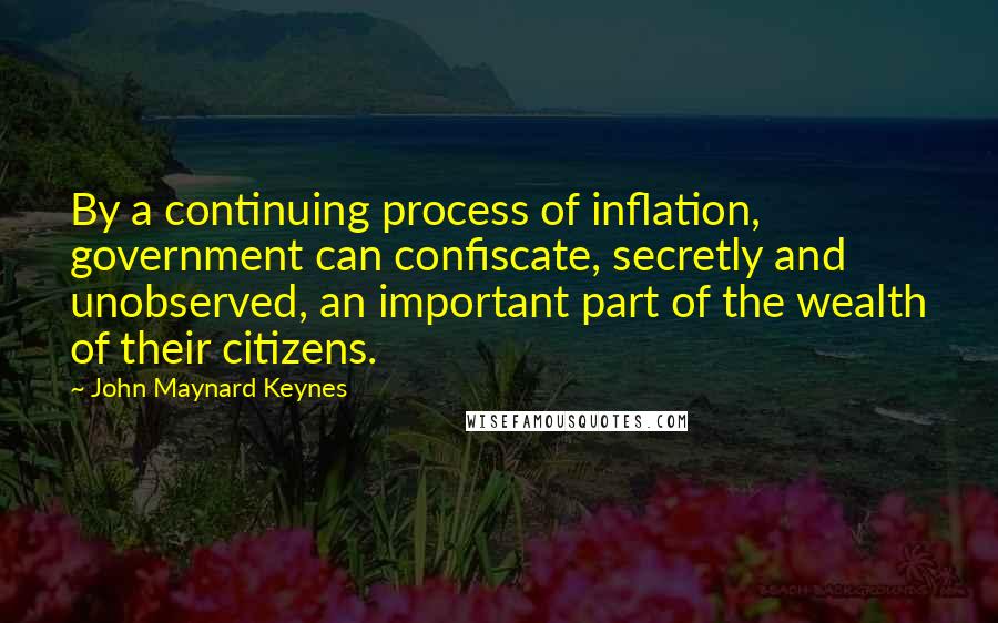 John Maynard Keynes Quotes: By a continuing process of inflation, government can confiscate, secretly and unobserved, an important part of the wealth of their citizens.