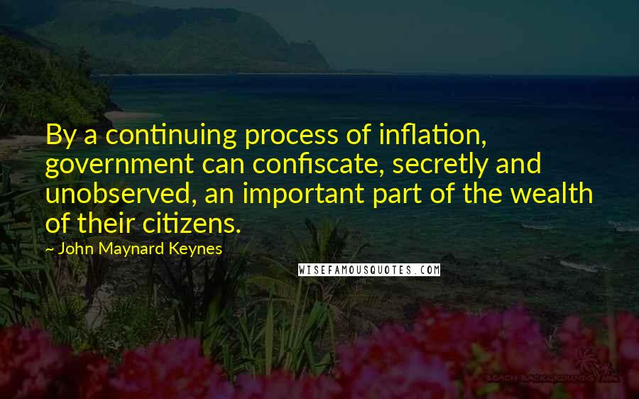 John Maynard Keynes Quotes: By a continuing process of inflation, government can confiscate, secretly and unobserved, an important part of the wealth of their citizens.