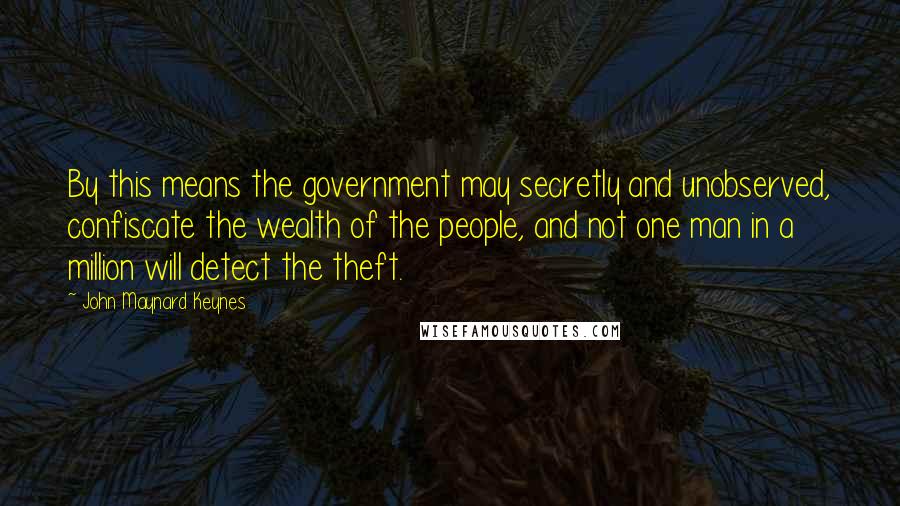 John Maynard Keynes Quotes: By this means the government may secretly and unobserved, confiscate the wealth of the people, and not one man in a million will detect the theft.