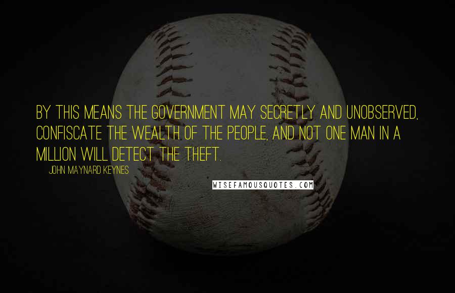 John Maynard Keynes Quotes: By this means the government may secretly and unobserved, confiscate the wealth of the people, and not one man in a million will detect the theft.