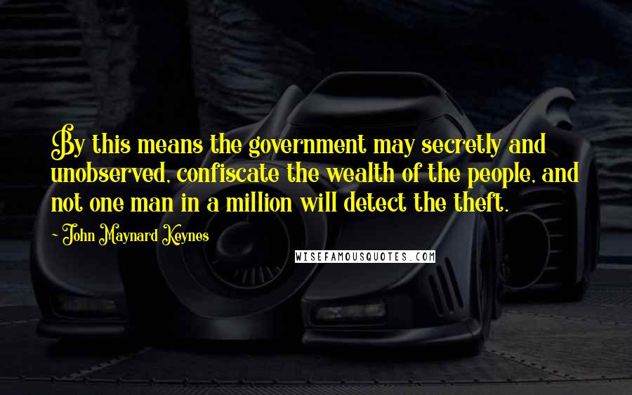 John Maynard Keynes Quotes: By this means the government may secretly and unobserved, confiscate the wealth of the people, and not one man in a million will detect the theft.