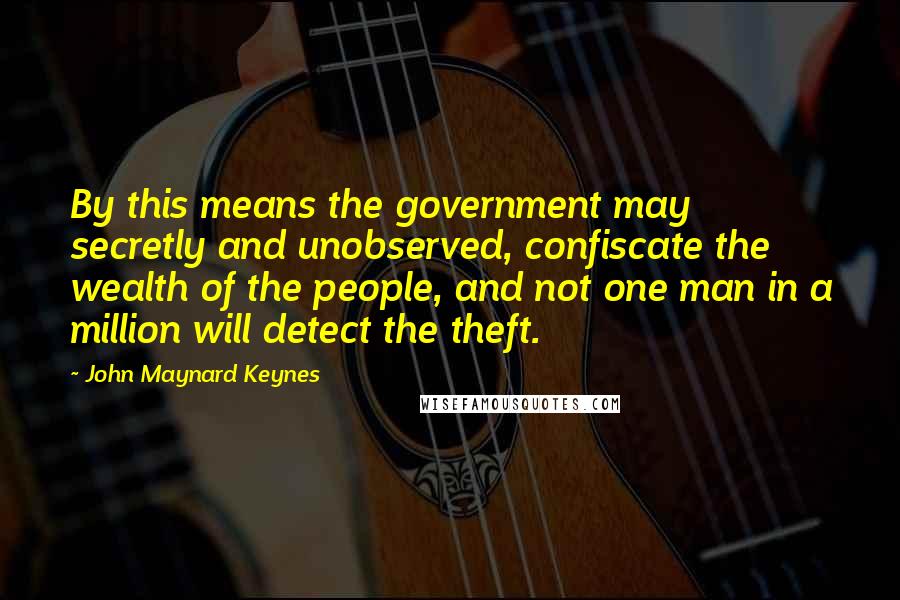 John Maynard Keynes Quotes: By this means the government may secretly and unobserved, confiscate the wealth of the people, and not one man in a million will detect the theft.