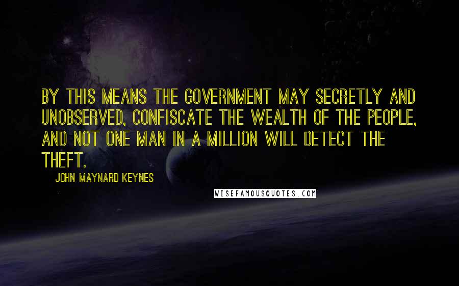 John Maynard Keynes Quotes: By this means the government may secretly and unobserved, confiscate the wealth of the people, and not one man in a million will detect the theft.