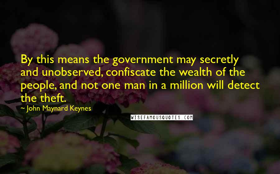 John Maynard Keynes Quotes: By this means the government may secretly and unobserved, confiscate the wealth of the people, and not one man in a million will detect the theft.