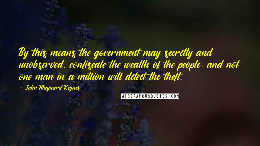 John Maynard Keynes Quotes: By this means the government may secretly and unobserved, confiscate the wealth of the people, and not one man in a million will detect the theft.