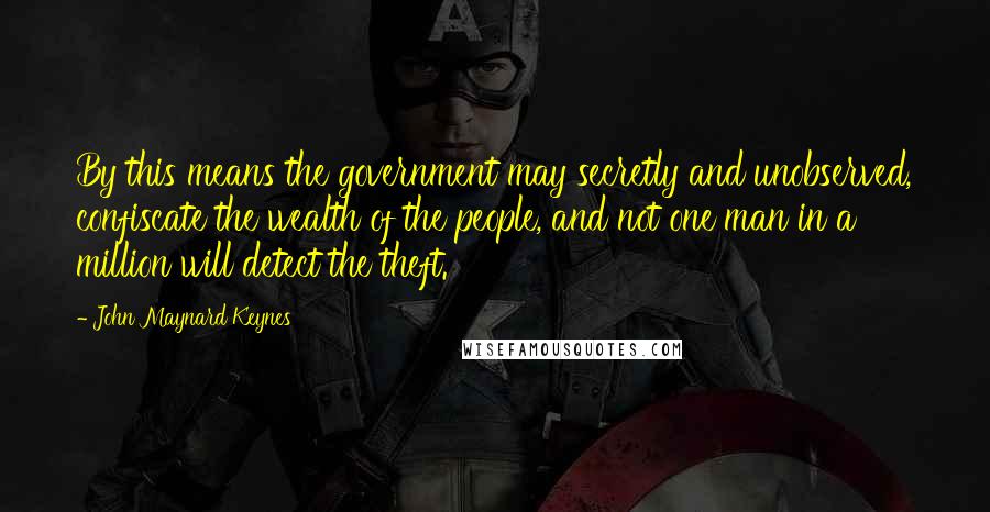 John Maynard Keynes Quotes: By this means the government may secretly and unobserved, confiscate the wealth of the people, and not one man in a million will detect the theft.