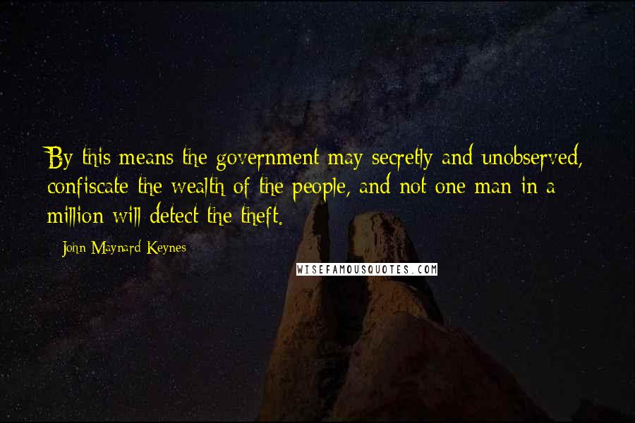 John Maynard Keynes Quotes: By this means the government may secretly and unobserved, confiscate the wealth of the people, and not one man in a million will detect the theft.