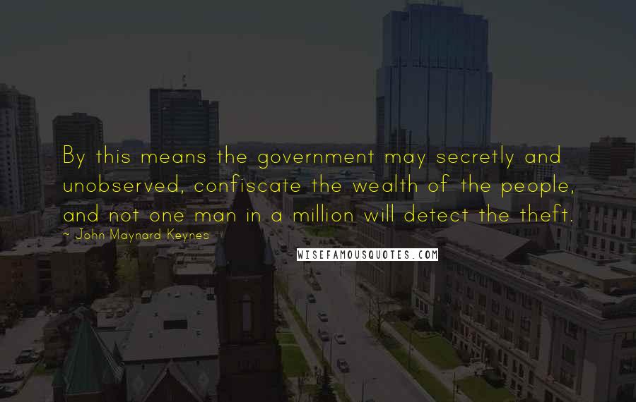 John Maynard Keynes Quotes: By this means the government may secretly and unobserved, confiscate the wealth of the people, and not one man in a million will detect the theft.