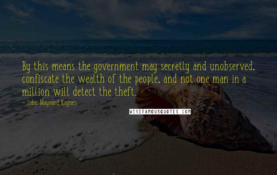 John Maynard Keynes Quotes: By this means the government may secretly and unobserved, confiscate the wealth of the people, and not one man in a million will detect the theft.