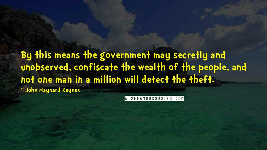 John Maynard Keynes Quotes: By this means the government may secretly and unobserved, confiscate the wealth of the people, and not one man in a million will detect the theft.