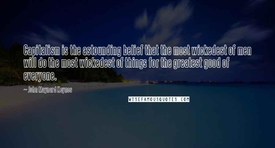 John Maynard Keynes Quotes: Capitalism is the astounding belief that the most wickedest of men will do the most wickedest of things for the greatest good of everyone.