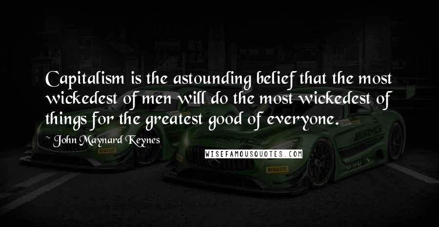 John Maynard Keynes Quotes: Capitalism is the astounding belief that the most wickedest of men will do the most wickedest of things for the greatest good of everyone.
