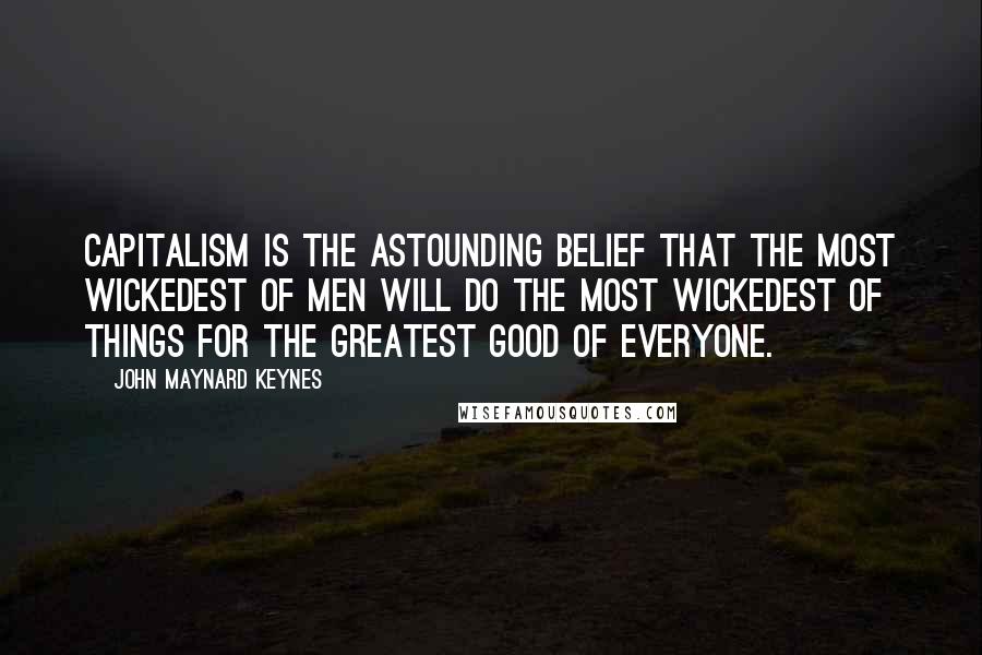 John Maynard Keynes Quotes: Capitalism is the astounding belief that the most wickedest of men will do the most wickedest of things for the greatest good of everyone.