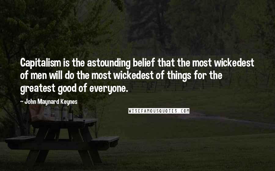 John Maynard Keynes Quotes: Capitalism is the astounding belief that the most wickedest of men will do the most wickedest of things for the greatest good of everyone.