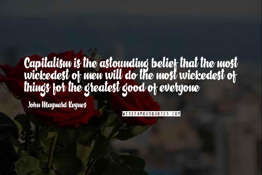 John Maynard Keynes Quotes: Capitalism is the astounding belief that the most wickedest of men will do the most wickedest of things for the greatest good of everyone.