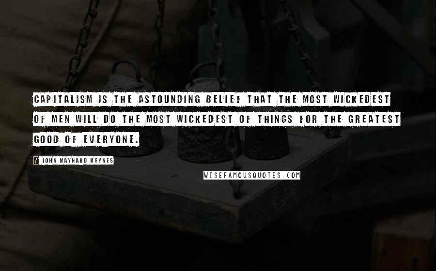 John Maynard Keynes Quotes: Capitalism is the astounding belief that the most wickedest of men will do the most wickedest of things for the greatest good of everyone.