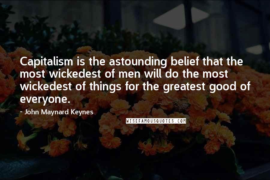 John Maynard Keynes Quotes: Capitalism is the astounding belief that the most wickedest of men will do the most wickedest of things for the greatest good of everyone.