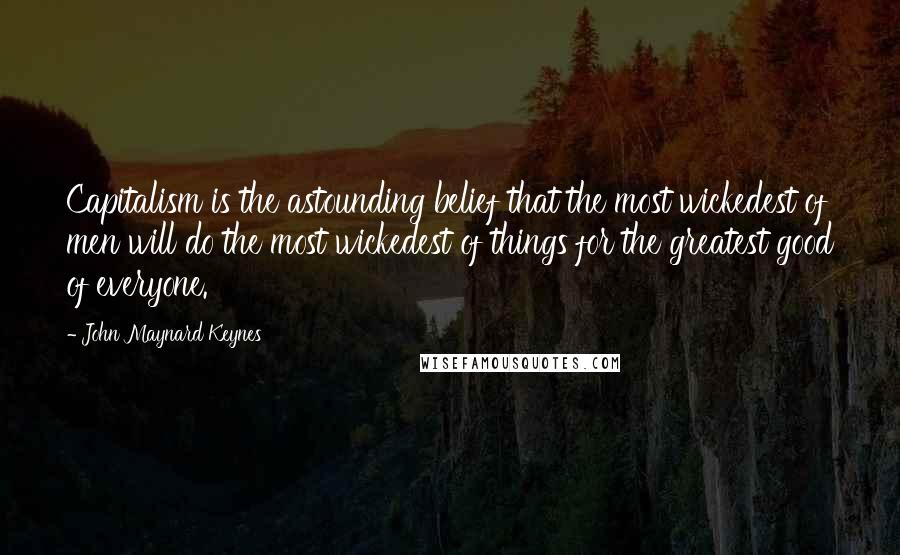 John Maynard Keynes Quotes: Capitalism is the astounding belief that the most wickedest of men will do the most wickedest of things for the greatest good of everyone.