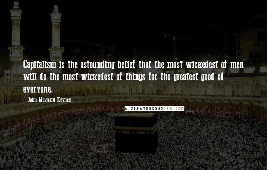 John Maynard Keynes Quotes: Capitalism is the astounding belief that the most wickedest of men will do the most wickedest of things for the greatest good of everyone.
