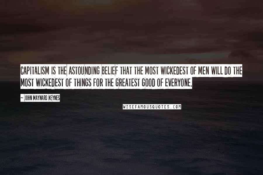 John Maynard Keynes Quotes: Capitalism is the astounding belief that the most wickedest of men will do the most wickedest of things for the greatest good of everyone.